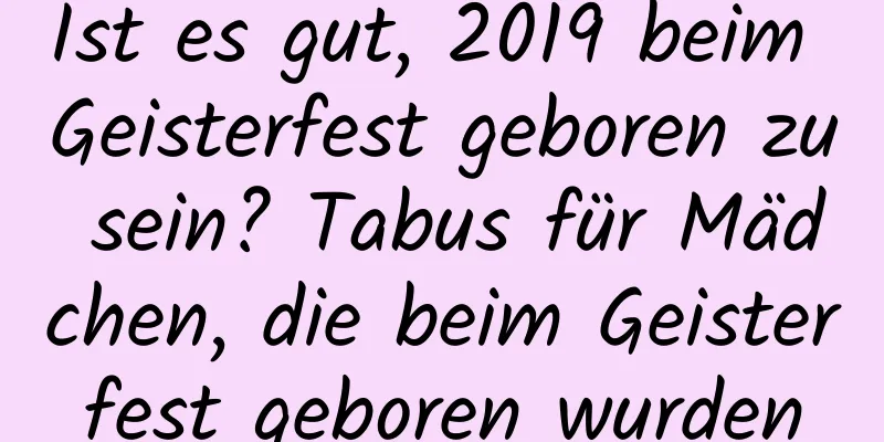 Ist es gut, 2019 beim Geisterfest geboren zu sein? Tabus für Mädchen, die beim Geisterfest geboren wurden