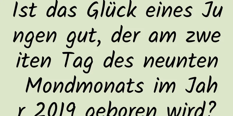 Ist das Glück eines Jungen gut, der am zweiten Tag des neunten Mondmonats im Jahr 2019 geboren wird?