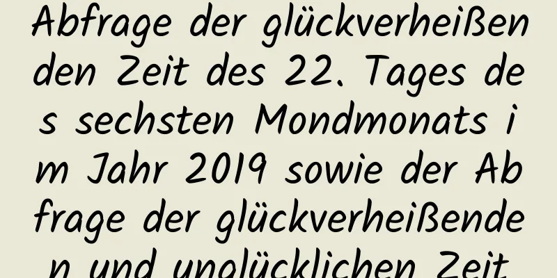 Abfrage der glückverheißenden Zeit des 22. Tages des sechsten Mondmonats im Jahr 2019 sowie der Abfrage der glückverheißenden und unglücklichen Zeit