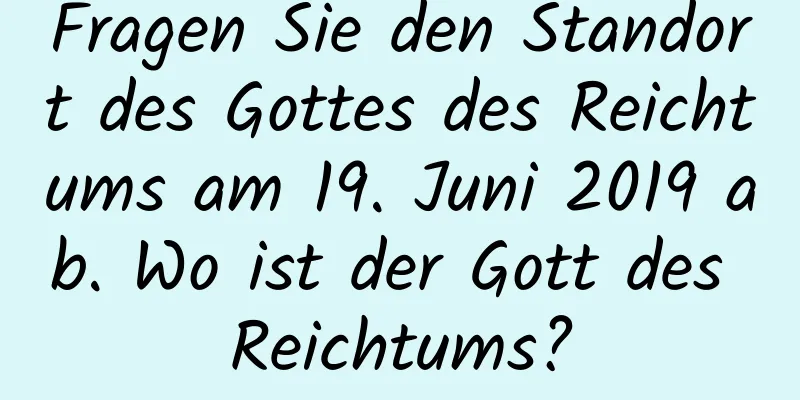 Fragen Sie den Standort des Gottes des Reichtums am 19. Juni 2019 ab. Wo ist der Gott des Reichtums?