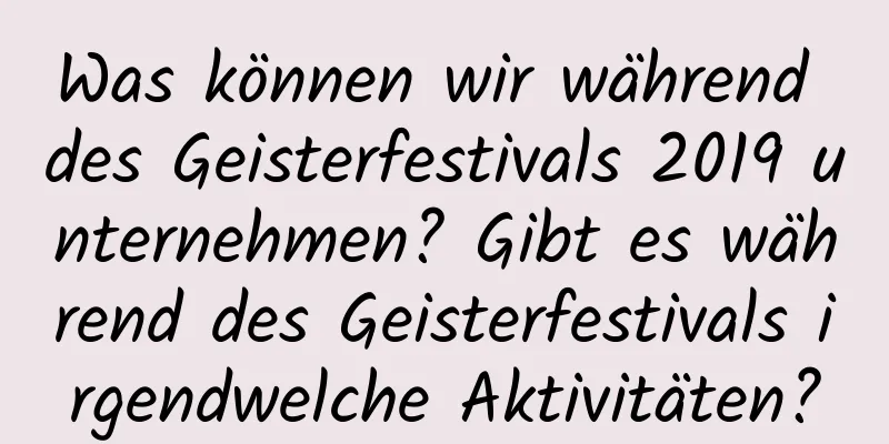 Was können wir während des Geisterfestivals 2019 unternehmen? Gibt es während des Geisterfestivals irgendwelche Aktivitäten?