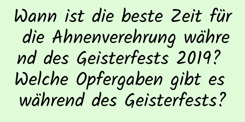 Wann ist die beste Zeit für die Ahnenverehrung während des Geisterfests 2019? Welche Opfergaben gibt es während des Geisterfests?