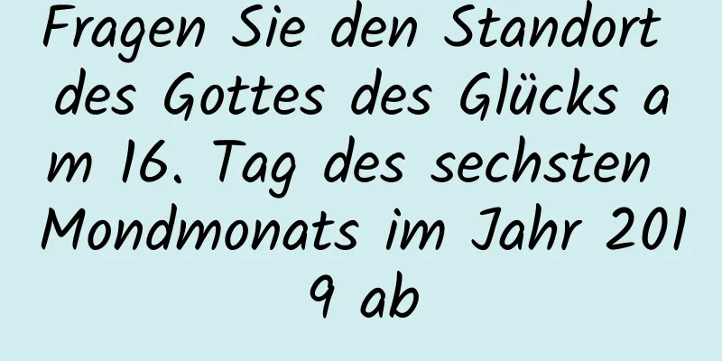 Fragen Sie den Standort des Gottes des Glücks am 16. Tag des sechsten Mondmonats im Jahr 2019 ab