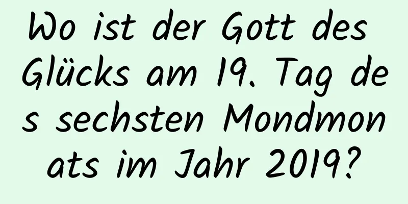 Wo ist der Gott des Glücks am 19. Tag des sechsten Mondmonats im Jahr 2019?