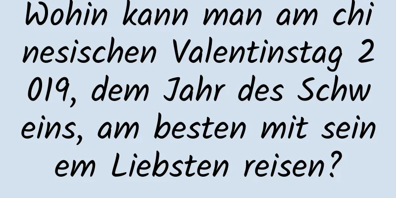 Wohin kann man am chinesischen Valentinstag 2019, dem Jahr des Schweins, am besten mit seinem Liebsten reisen?