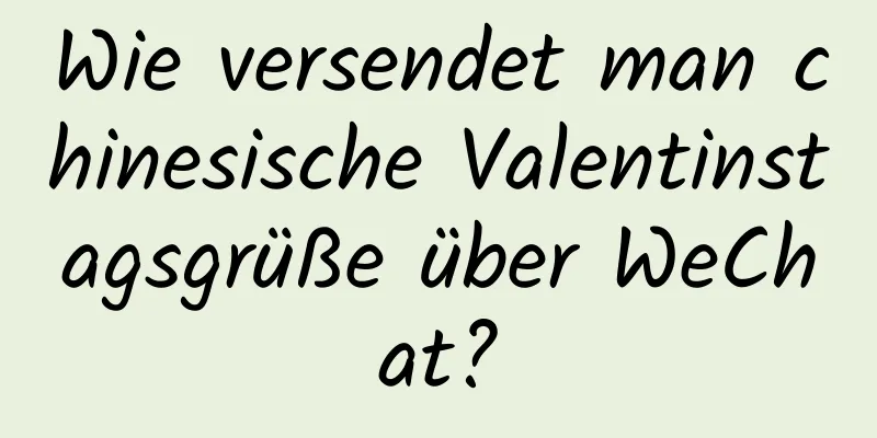 Wie versendet man chinesische Valentinstagsgrüße über WeChat?