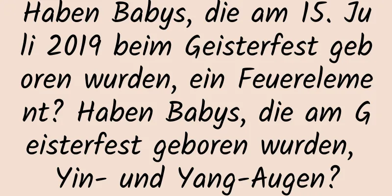 Haben Babys, die am 15. Juli 2019 beim Geisterfest geboren wurden, ein Feuerelement? Haben Babys, die am Geisterfest geboren wurden, Yin- und Yang-Augen?