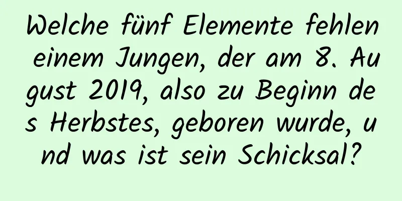 Welche fünf Elemente fehlen einem Jungen, der am 8. August 2019, also zu Beginn des Herbstes, geboren wurde, und was ist sein Schicksal?