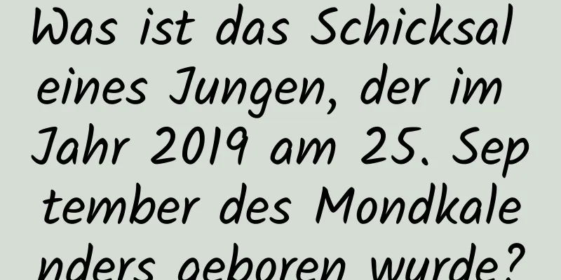 Was ist das Schicksal eines Jungen, der im Jahr 2019 am 25. September des Mondkalenders geboren wurde?