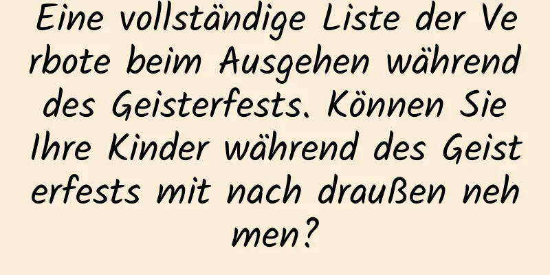 Eine vollständige Liste der Verbote beim Ausgehen während des Geisterfests. Können Sie Ihre Kinder während des Geisterfests mit nach draußen nehmen?