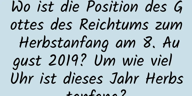 Wo ist die Position des Gottes des Reichtums zum Herbstanfang am 8. August 2019? Um wie viel Uhr ist dieses Jahr Herbstanfang?