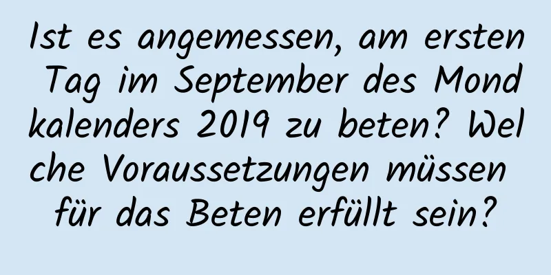 Ist es angemessen, am ersten Tag im September des Mondkalenders 2019 zu beten? Welche Voraussetzungen müssen für das Beten erfüllt sein?