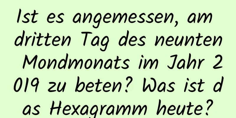 Ist es angemessen, am dritten Tag des neunten Mondmonats im Jahr 2019 zu beten? Was ist das Hexagramm heute?