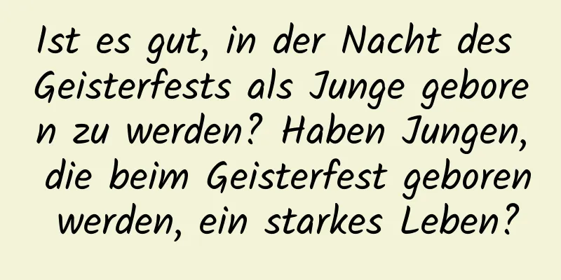 Ist es gut, in der Nacht des Geisterfests als Junge geboren zu werden? Haben Jungen, die beim Geisterfest geboren werden, ein starkes Leben?