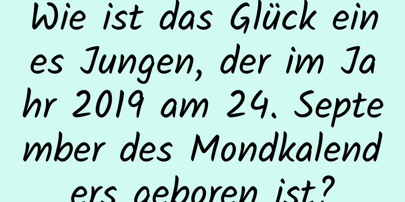 Wie ist das Glück eines Jungen, der im Jahr 2019 am 24. September des Mondkalenders geboren ist?