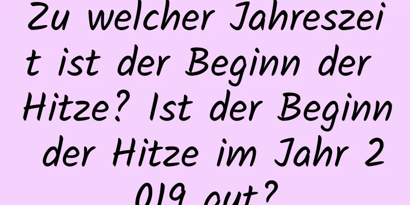 Zu welcher Jahreszeit ist der Beginn der Hitze? Ist der Beginn der Hitze im Jahr 2019 gut?