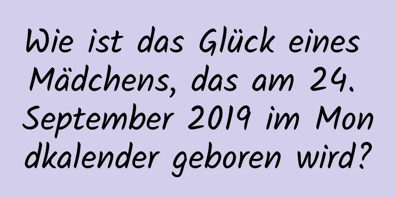 Wie ist das Glück eines Mädchens, das am 24. September 2019 im Mondkalender geboren wird?