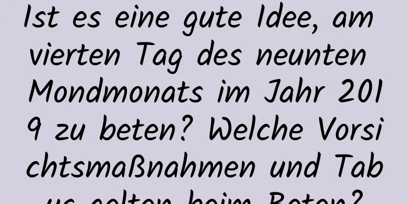 Ist es eine gute Idee, am vierten Tag des neunten Mondmonats im Jahr 2019 zu beten? Welche Vorsichtsmaßnahmen und Tabus gelten beim Beten?