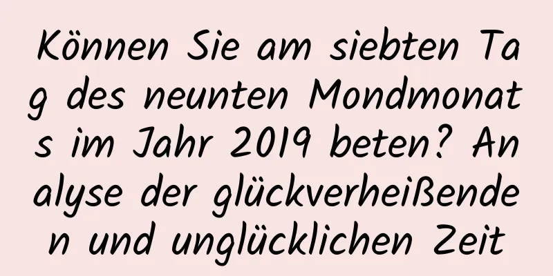 Können Sie am siebten Tag des neunten Mondmonats im Jahr 2019 beten? Analyse der glückverheißenden und unglücklichen Zeit