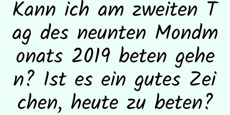 Kann ich am zweiten Tag des neunten Mondmonats 2019 beten gehen? Ist es ein gutes Zeichen, heute zu beten?