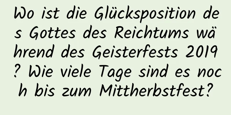 Wo ist die Glücksposition des Gottes des Reichtums während des Geisterfests 2019? Wie viele Tage sind es noch bis zum Mittherbstfest?