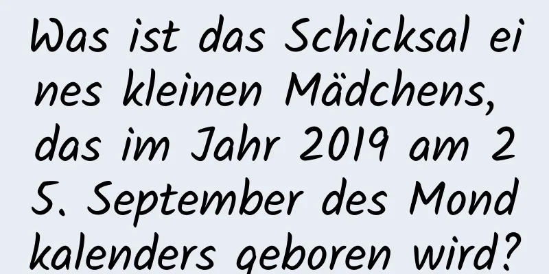 Was ist das Schicksal eines kleinen Mädchens, das im Jahr 2019 am 25. September des Mondkalenders geboren wird?