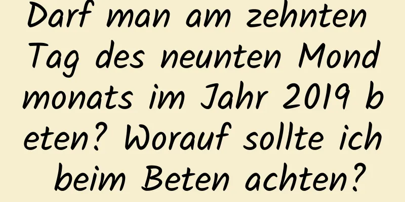 Darf man am zehnten Tag des neunten Mondmonats im Jahr 2019 beten? Worauf sollte ich beim Beten achten?