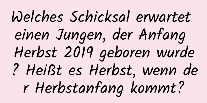 Welches Schicksal erwartet einen Jungen, der Anfang Herbst 2019 geboren wurde? Heißt es Herbst, wenn der Herbstanfang kommt?