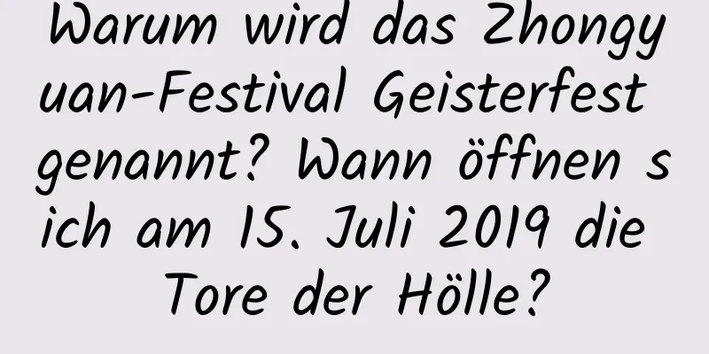 Warum wird das Zhongyuan-Festival Geisterfest genannt? Wann öffnen sich am 15. Juli 2019 die Tore der Hölle?