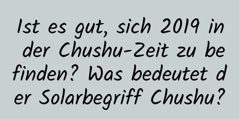 Ist es gut, sich 2019 in der Chushu-Zeit zu befinden? Was bedeutet der Solarbegriff Chushu?