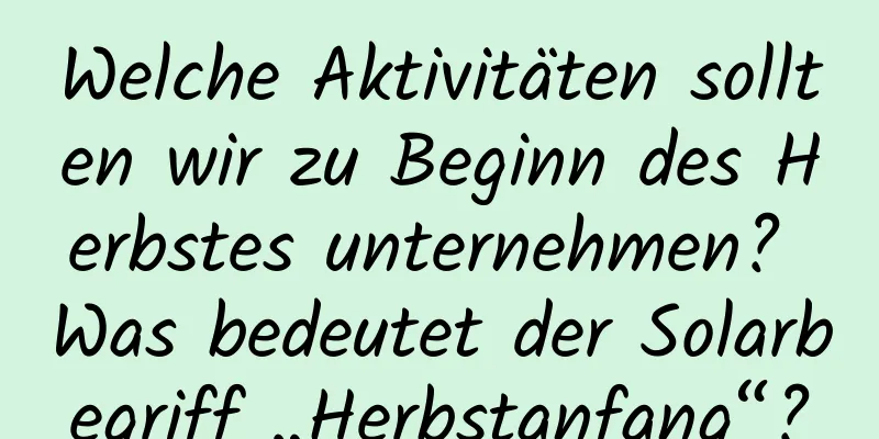 Welche Aktivitäten sollten wir zu Beginn des Herbstes unternehmen? Was bedeutet der Solarbegriff „Herbstanfang“?