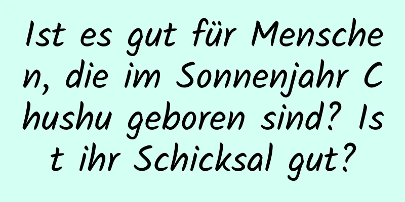 Ist es gut für Menschen, die im Sonnenjahr Chushu geboren sind? Ist ihr Schicksal gut?