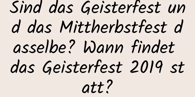 Sind das Geisterfest und das Mittherbstfest dasselbe? Wann findet das Geisterfest 2019 statt?