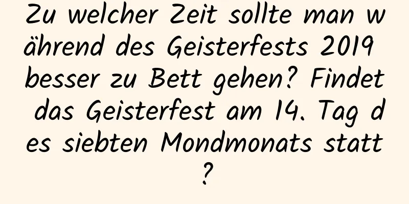 Zu welcher Zeit sollte man während des Geisterfests 2019 besser zu Bett gehen? Findet das Geisterfest am 14. Tag des siebten Mondmonats statt?