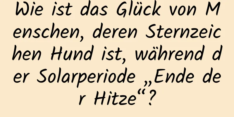 Wie ist das Glück von Menschen, deren Sternzeichen Hund ist, während der Solarperiode „Ende der Hitze“?