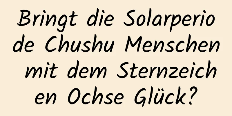 Bringt die Solarperiode Chushu Menschen mit dem Sternzeichen Ochse Glück?