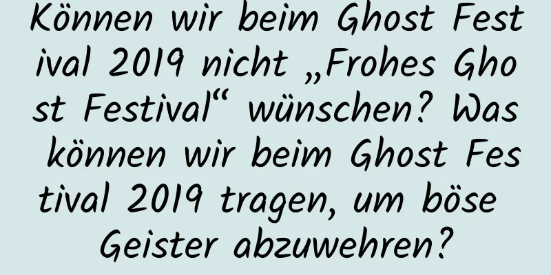 Können wir beim Ghost Festival 2019 nicht „Frohes Ghost Festival“ wünschen? Was können wir beim Ghost Festival 2019 tragen, um böse Geister abzuwehren?