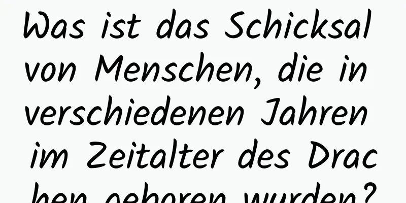 Was ist das Schicksal von Menschen, die in verschiedenen Jahren im Zeitalter des Drachen geboren wurden?