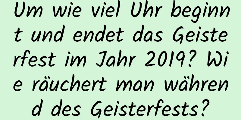 Um wie viel Uhr beginnt und endet das Geisterfest im Jahr 2019? Wie räuchert man während des Geisterfests?