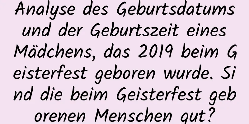 Analyse des Geburtsdatums und der Geburtszeit eines Mädchens, das 2019 beim Geisterfest geboren wurde. Sind die beim Geisterfest geborenen Menschen gut?