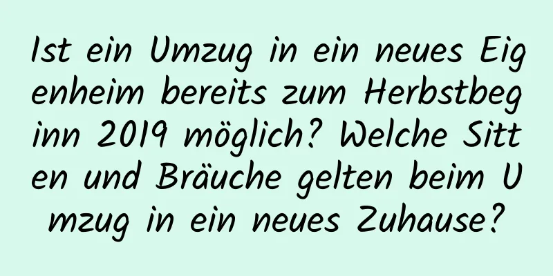 Ist ein Umzug in ein neues Eigenheim bereits zum Herbstbeginn 2019 möglich? Welche Sitten und Bräuche gelten beim Umzug in ein neues Zuhause?