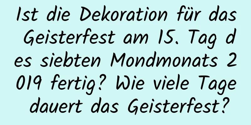 Ist die Dekoration für das Geisterfest am 15. Tag des siebten Mondmonats 2019 fertig? Wie viele Tage dauert das Geisterfest?