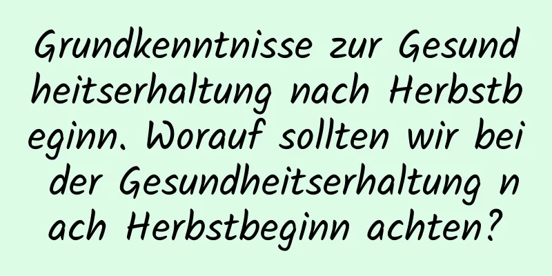 Grundkenntnisse zur Gesundheitserhaltung nach Herbstbeginn. Worauf sollten wir bei der Gesundheitserhaltung nach Herbstbeginn achten?