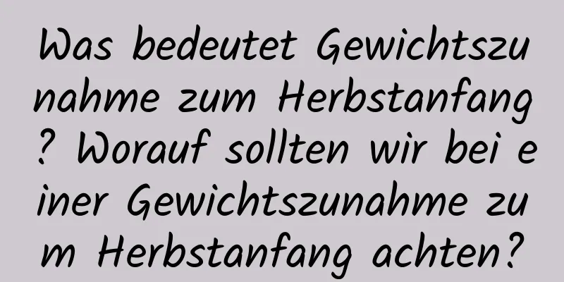 Was bedeutet Gewichtszunahme zum Herbstanfang? Worauf sollten wir bei einer Gewichtszunahme zum Herbstanfang achten?