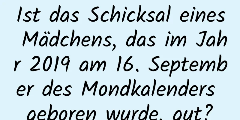 Ist das Schicksal eines Mädchens, das im Jahr 2019 am 16. September des Mondkalenders geboren wurde, gut?