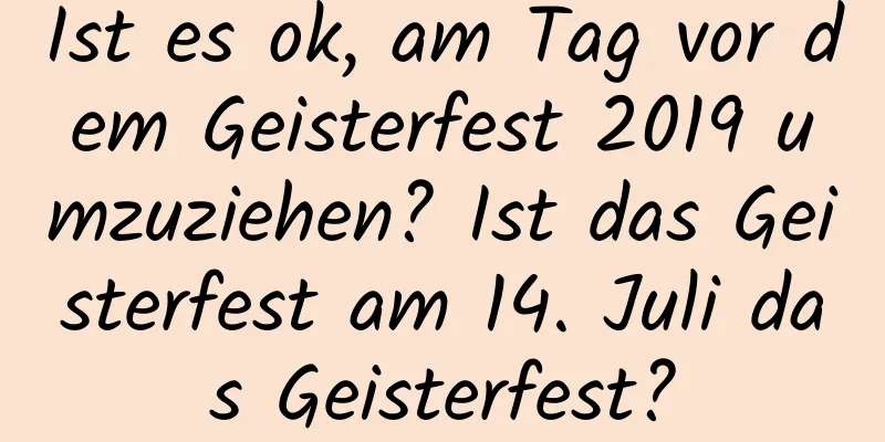 Ist es ok, am Tag vor dem Geisterfest 2019 umzuziehen? Ist das Geisterfest am 14. Juli das Geisterfest?