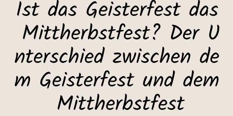 Ist das Geisterfest das Mittherbstfest? Der Unterschied zwischen dem Geisterfest und dem Mittherbstfest