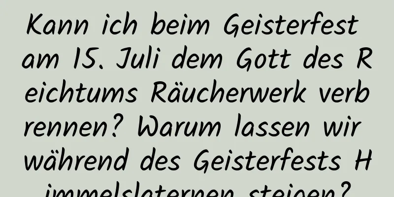 Kann ich beim Geisterfest am 15. Juli dem Gott des Reichtums Räucherwerk verbrennen? Warum lassen wir während des Geisterfests Himmelslaternen steigen?