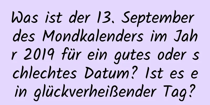 Was ist der 13. September des Mondkalenders im Jahr 2019 für ein gutes oder schlechtes Datum? Ist es ein glückverheißender Tag?