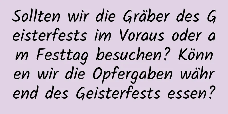 Sollten wir die Gräber des Geisterfests im Voraus oder am Festtag besuchen? Können wir die Opfergaben während des Geisterfests essen?